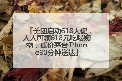 美团启动618大促：人人可领618元吃喝购物，低价茅台iPhone30分钟送达